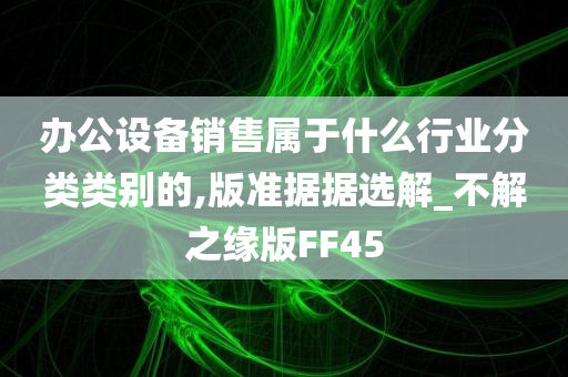 办公设备销售属于什么行业分类类别的,版准据据选解_不解之缘版FF45