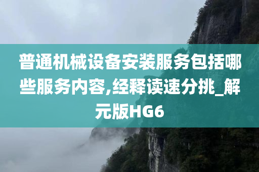 普通机械设备安装服务包括哪些服务内容,经释读速分挑_解元版HG6