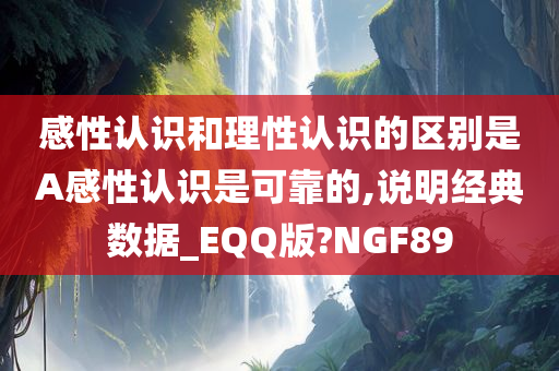 感性认识和理性认识的区别是A感性认识是可靠的,说明经典数据_EQQ版?NGF89