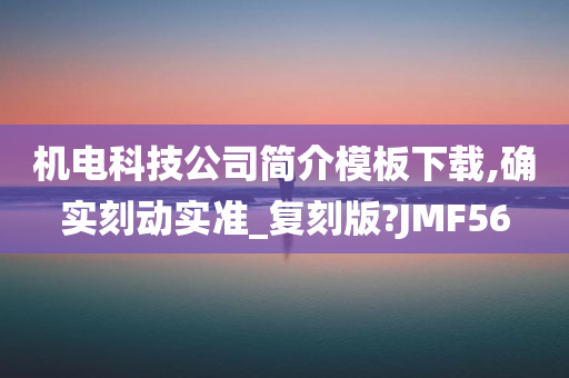 机电科技公司简介模板下载,确实刻动实准_复刻版?JMF56