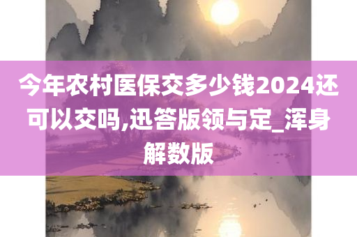 今年农村医保交多少钱2024还可以交吗,迅答版领与定_浑身解数版