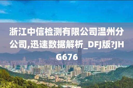 浙江中信检测有限公司温州分公司,迅速数据解析_DFJ版?JHG676