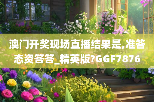 澳门开奖现场直播结果是,准答态资答答_精英版?GGF7876