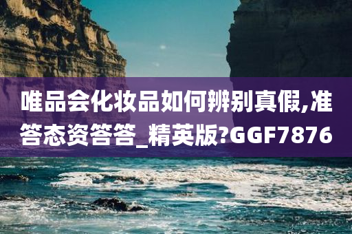 唯品会化妆品如何辨别真假,准答态资答答_精英版?GGF7876