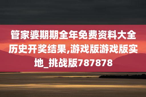 管家婆期期全年免费资料大全历史开奖结果,游戏版游戏版实地_挑战版787878