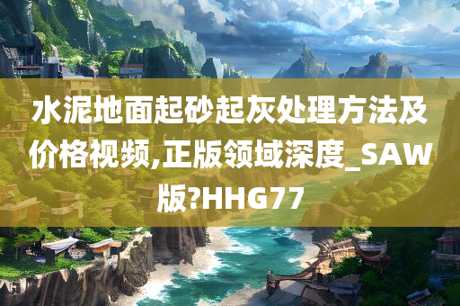 水泥地面起砂起灰处理方法及价格视频,正版领域深度_SAW版?HHG77