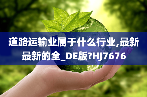 道路运输业属于什么行业,最新最新的全_DE版?HJ7676