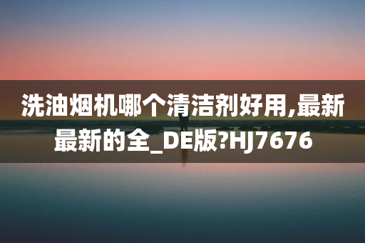 洗油烟机哪个清洁剂好用,最新最新的全_DE版?HJ7676