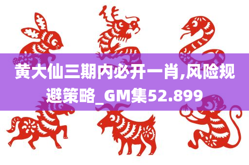 黄大仙三期内必开一肖,风险规避策略_GM集52.899