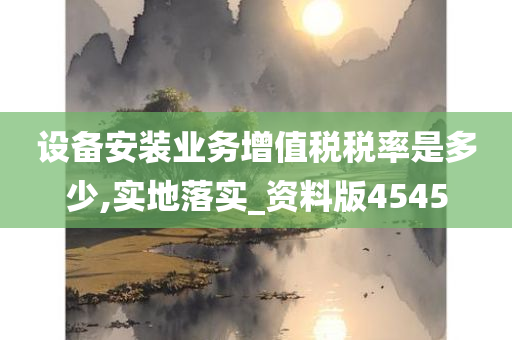 设备安装业务增值税税率是多少,实地落实_资料版4545