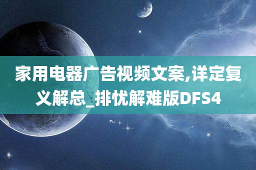 家用电器广告视频文案,详定复义解总_排忧解难版DFS4