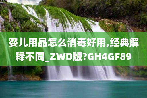 婴儿用品怎么消毒好用,经典解释不同_ZWD版?GH4GF89