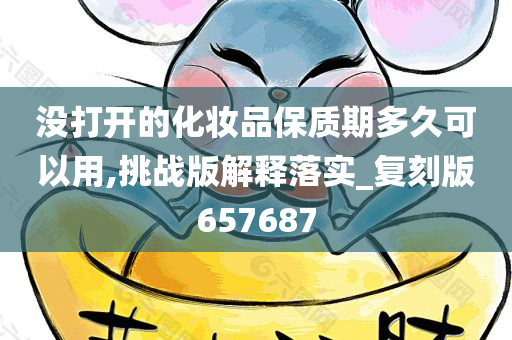 没打开的化妆品保质期多久可以用,挑战版解释落实_复刻版657687