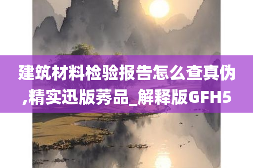 建筑材料检验报告怎么查真伪,精实迅版莠品_解释版GFH5