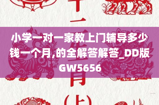 小学一对一家教上门辅导多少钱一个月,的全解答解答_DD版GW5656