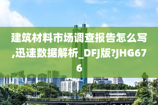 建筑材料市场调查报告怎么写,迅速数据解析_DFJ版?JHG676