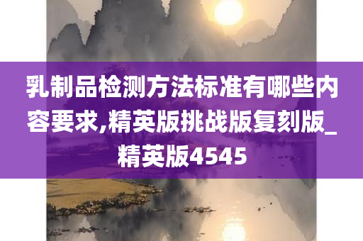 乳制品检测方法标准有哪些内容要求,精英版挑战版复刻版_精英版4545