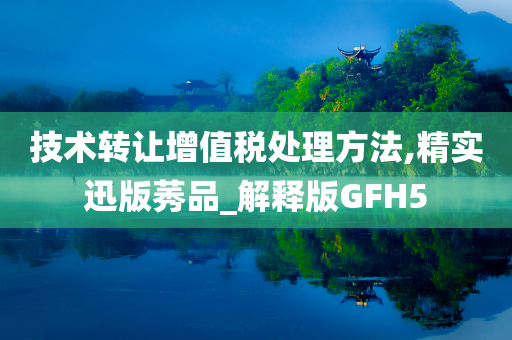 技术转让增值税处理方法,精实迅版莠品_解释版GFH5