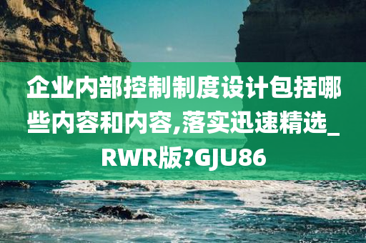 企业内部控制制度设计包括哪些内容和内容,落实迅速精选_RWR版?GJU86