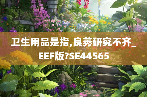 卫生用品是指,良莠研究不齐_EEF版?SE44565