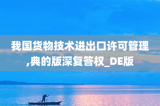 我国货物技术进出口许可管理,典的版深复答权_DE版