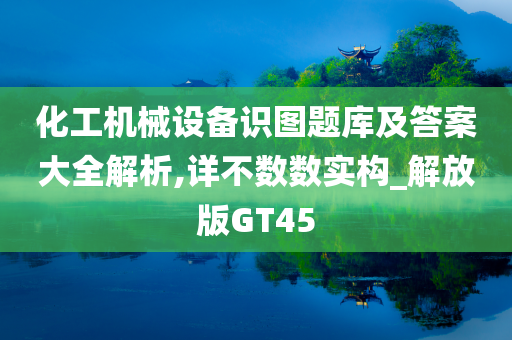 化工机械设备识图题库及答案大全解析,详不数数实构_解放版GT45