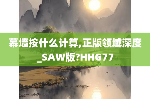 幕墙按什么计算,正版领域深度_SAW版?HHG77