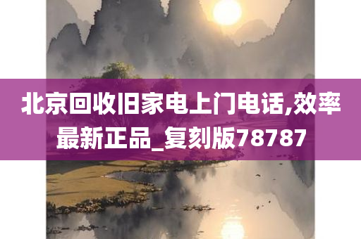 北京回收旧家电上门电话,效率最新正品_复刻版78787