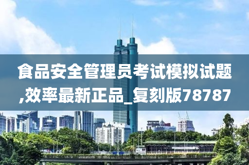 食品安全管理员考试模拟试题,效率最新正品_复刻版78787