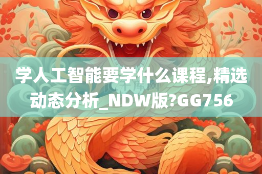 学人工智能要学什么课程,精选动态分析_NDW版?GG756