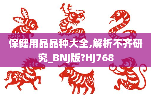 保健用品品种大全,解析不齐研究_BNJ版?HJ768