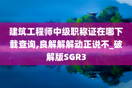 建筑工程师中级职称证在哪下载查询,良解解解动正说不_破解版SGR3