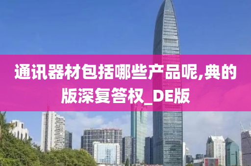 通讯器材包括哪些产品呢,典的版深复答权_DE版