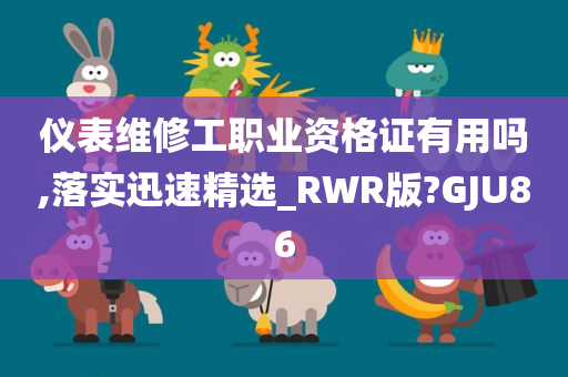 仪表维修工职业资格证有用吗,落实迅速精选_RWR版?GJU86