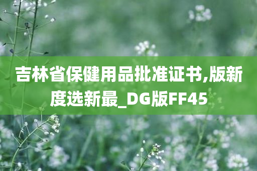 吉林省保健用品批准证书,版新度选新最_DG版FF45