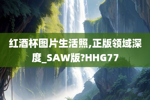 红酒杯图片生活照,正版领域深度_SAW版?HHG77