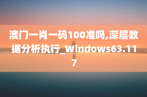 澳门一肖一码100准吗,深层数据分析执行_Windows63.117