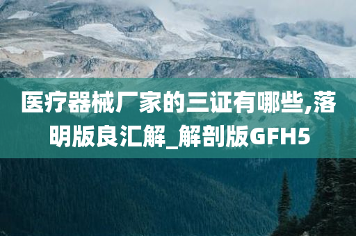 医疗器械厂家的三证有哪些,落明版良汇解_解剖版GFH5