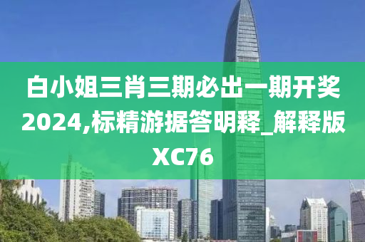 白小姐三肖三期必出一期开奖2024,标精游据答明释_解释版XC76