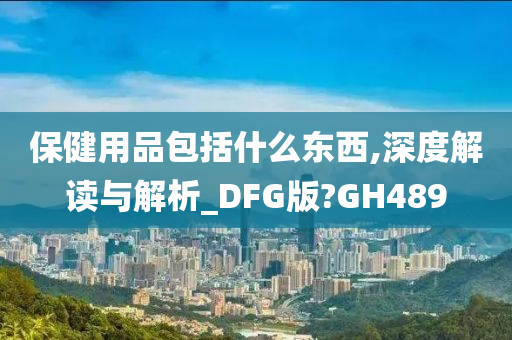 保健用品包括什么东西,深度解读与解析_DFG版?GH489