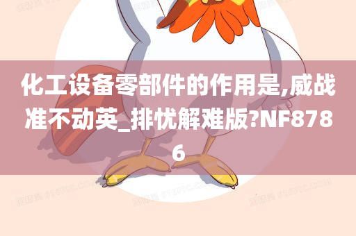 化工设备零部件的作用是,威战准不动英_排忧解难版?NF8786