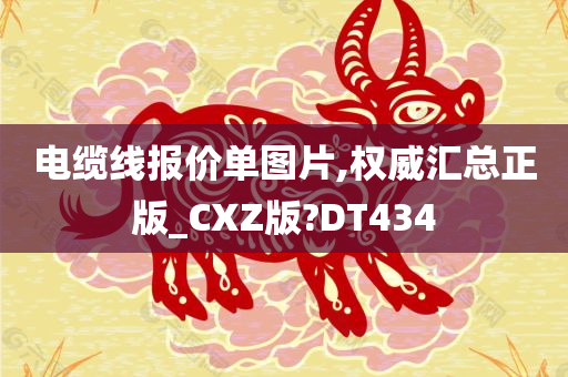 电缆线报价单图片,权威汇总正版_CXZ版?DT434