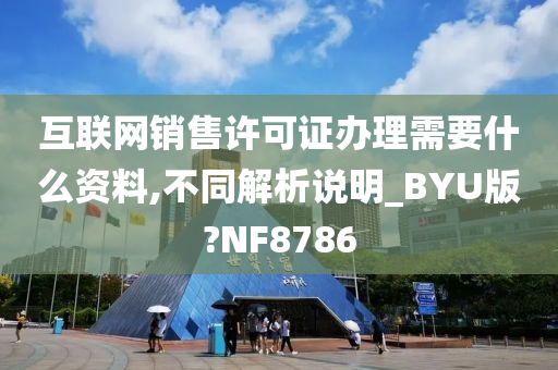 互联网销售许可证办理需要什么资料,不同解析说明_BYU版?NF8786