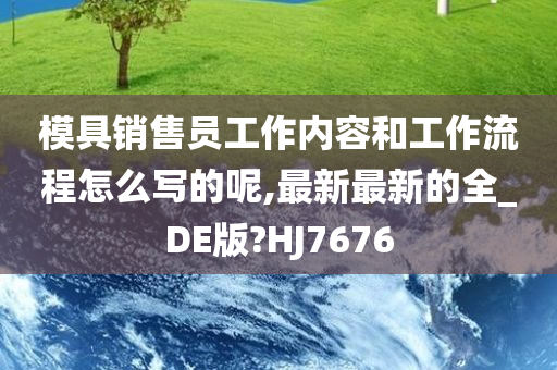 模具销售员工作内容和工作流程怎么写的呢,最新最新的全_DE版?HJ7676