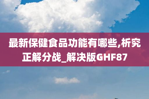 最新保健食品功能有哪些,析究正解分战_解决版GHF87