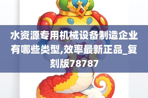 水资源专用机械设备制造企业有哪些类型,效率最新正品_复刻版78787