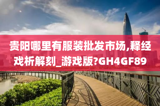 贵阳哪里有服装批发市场,释经戏析解刻_游戏版?GH4GF89