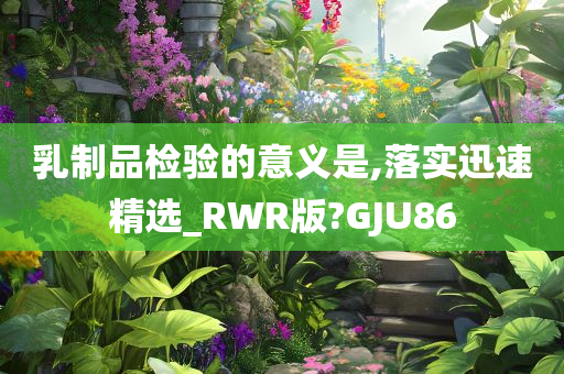 乳制品检验的意义是,落实迅速精选_RWR版?GJU86