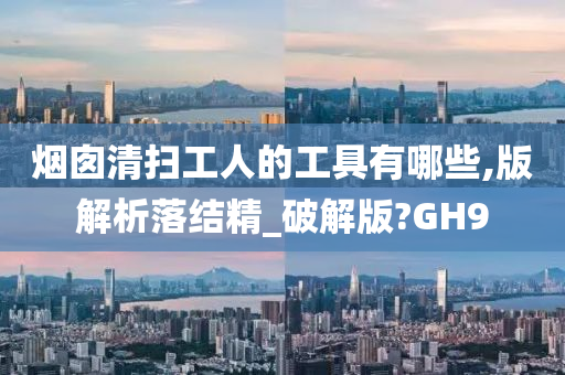 烟囱清扫工人的工具有哪些,版解析落结精_破解版?GH9