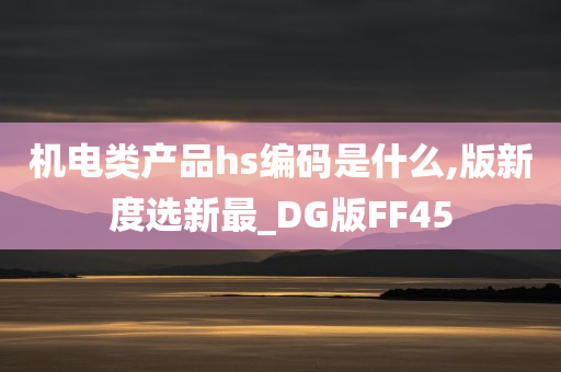 机电类产品hs编码是什么,版新度选新最_DG版FF45